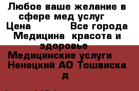 Любое ваше желание в сфере мед.услуг. › Цена ­ 1 100 - Все города Медицина, красота и здоровье » Медицинские услуги   . Ненецкий АО,Тошвиска д.